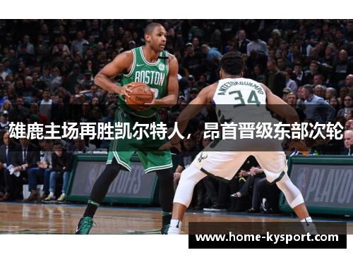 雄鹿主场再胜凯尔特人，昂首晋级东部次轮