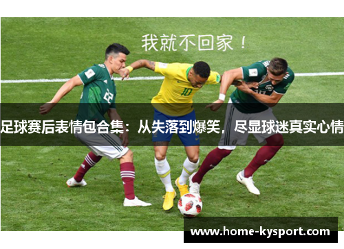 足球赛后表情包合集：从失落到爆笑，尽显球迷真实心情
