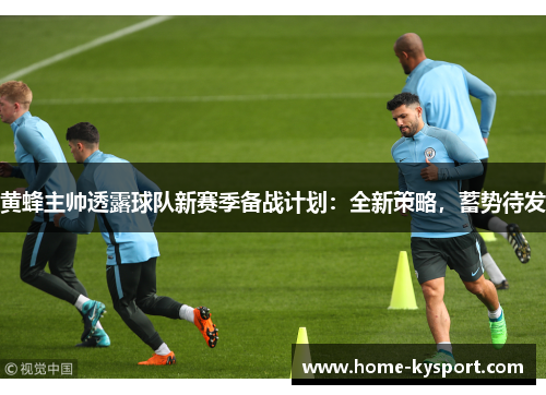黄蜂主帅透露球队新赛季备战计划：全新策略，蓄势待发