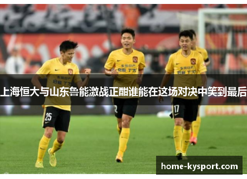 上海恒大与山东鲁能激战正酣谁能在这场对决中笑到最后
