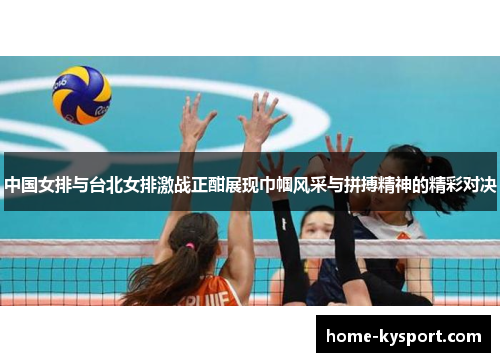 中国女排与台北女排激战正酣展现巾帼风采与拼搏精神的精彩对决