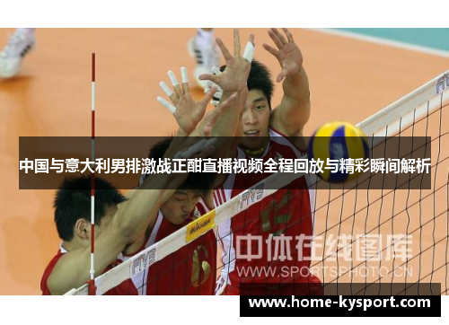 中国与意大利男排激战正酣直播视频全程回放与精彩瞬间解析