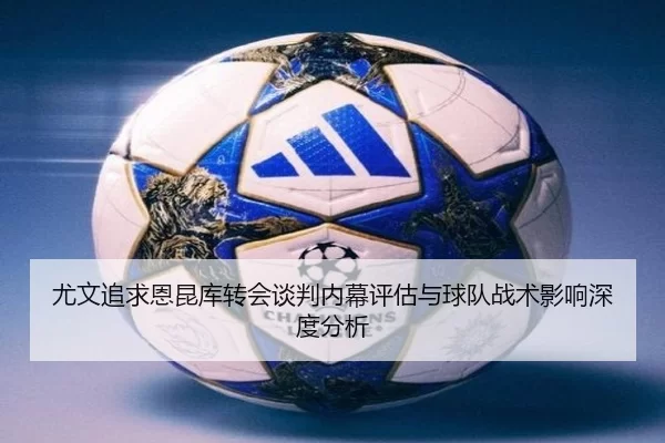 尤文追求恩昆库转会谈判内幕评估与球队战术影响深度分析