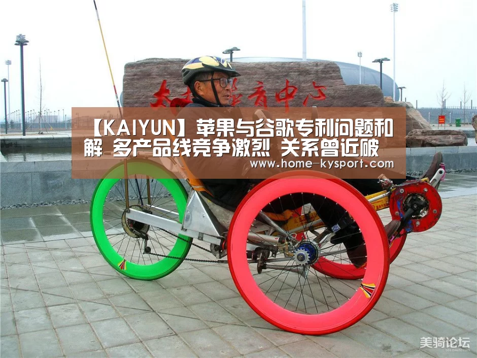 【KAIYUN】苹果与谷歌专利问题和解 多产品线竞争激烈 关系曾近破裂(图2) 开云集团