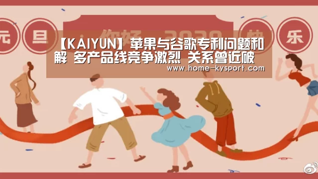 【KAIYUN】苹果与谷歌专利问题和解 多产品线竞争激烈 关系曾近破裂(图4) 开云体育官网