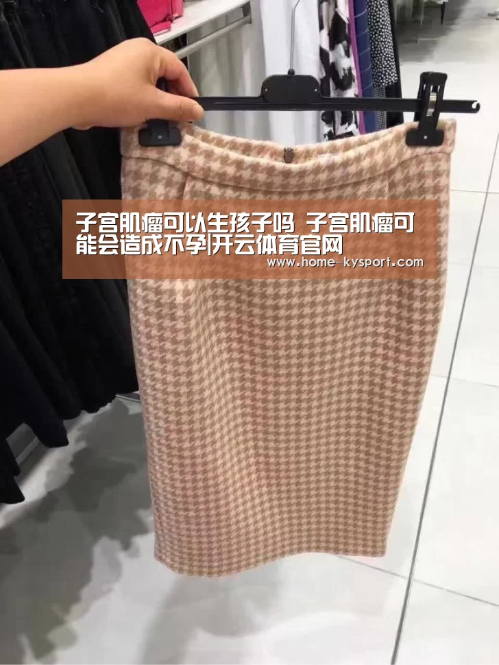 子宫肌瘤可以生孩子吗 子宫肌瘤可能会造成不孕|开云体育官网(图1) 子宫肌瘤可以生孩子吗 子宫肌瘤可能会造成不孕|开云体育官网(图1)