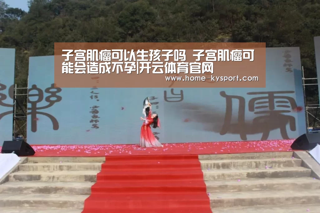 子宫肌瘤可以生孩子吗 子宫肌瘤可能会造成不孕|开云体育官网(图4) 子宫肌瘤可以生孩子吗 子宫肌瘤可能会造成不孕|开云体育官网(图4)