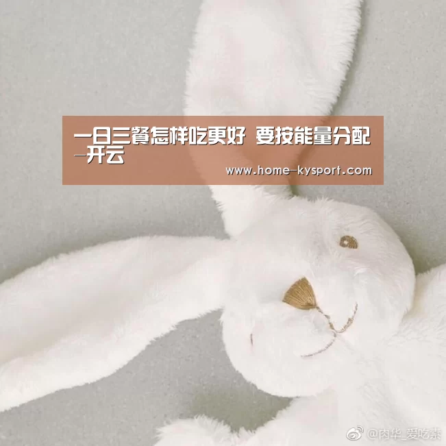一日三餐怎样吃更好 要按能量分配-开云(图3) 一日三餐怎样吃更好 要按能量分配-开云(图3)